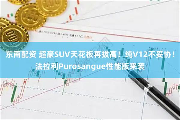 东南配资 超豪SUV天花板再拔高！纯V12不妥协！法拉利Purosangue性能版来袭