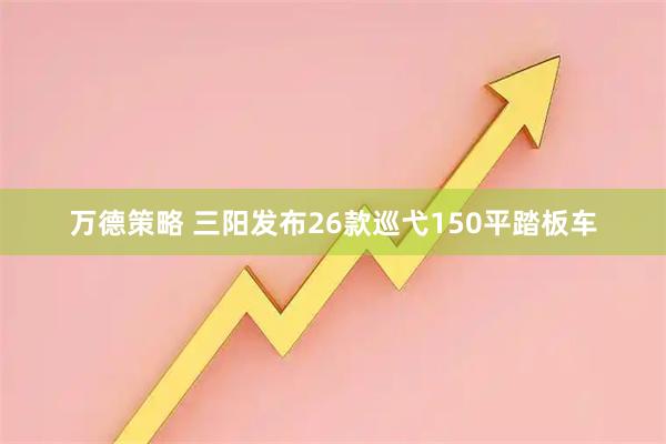 万德策略 三阳发布26款巡弋150平踏板车