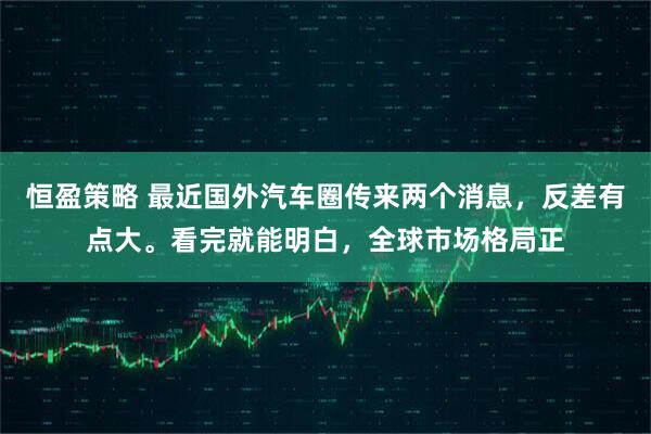 恒盈策略 最近国外汽车圈传来两个消息，反差有点大。看完就能明白，全球市场格局正