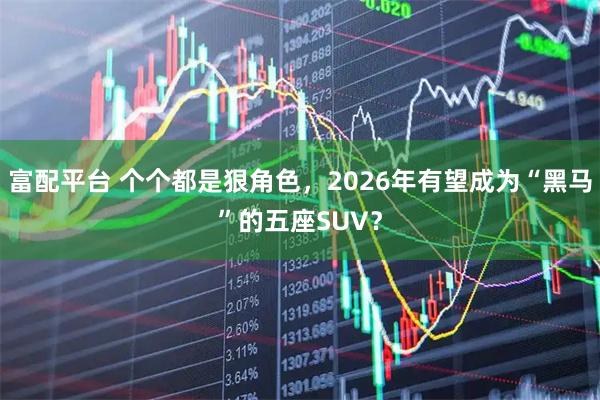富配平台 个个都是狠角色，2026年有望成为“黑马”的五座SUV？