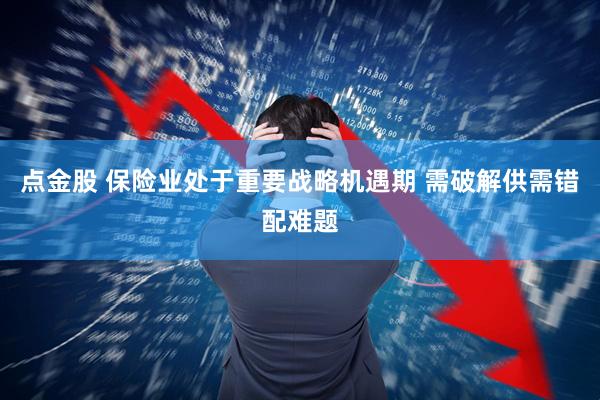 点金股 保险业处于重要战略机遇期 需破解供需错配难题