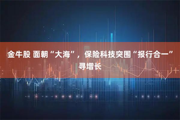 金牛股 面朝“大海”，保险科技突围“报行合一”寻增长