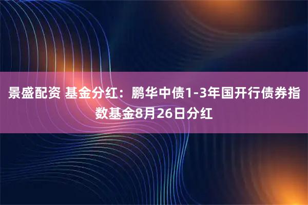 景盛配资 基金分红：鹏华中债1-3年国开行债券指数基金8月26日分红