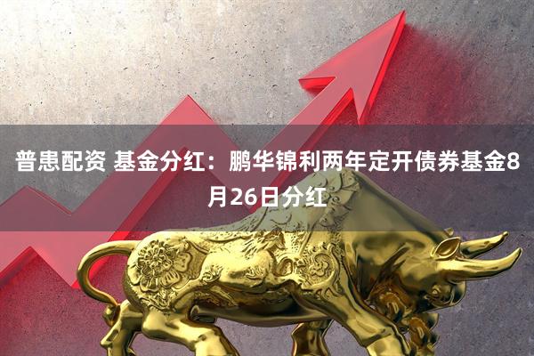 普患配资 基金分红：鹏华锦利两年定开债券基金8月26日分红