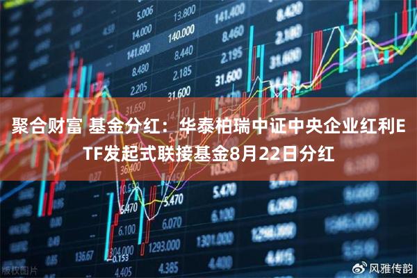 聚合财富 基金分红：华泰柏瑞中证中央企业红利ETF发起式联接基金8月22日分红