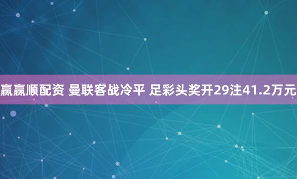 赢赢顺配资 曼联客战冷平 足彩头奖开29注41.2万元
