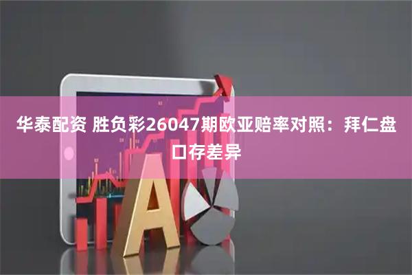 华泰配资 胜负彩26047期欧亚赔率对照：拜仁盘口存差异