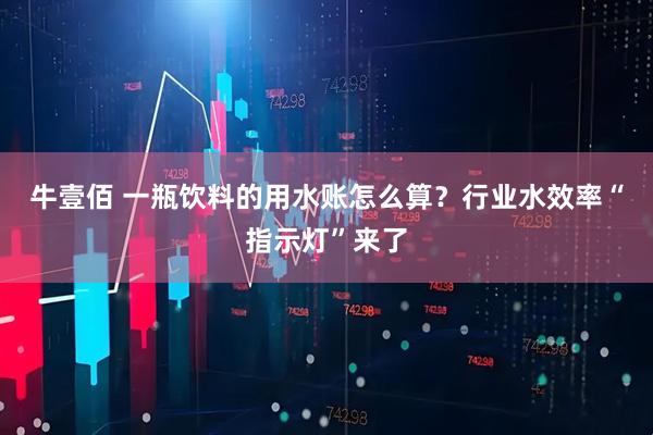 牛壹佰 一瓶饮料的用水账怎么算？行业水效率“指示灯”来了