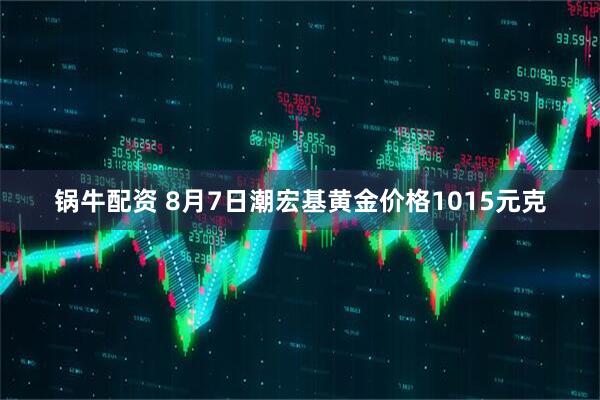 锅牛配资 8月7日潮宏基黄金价格1015元克