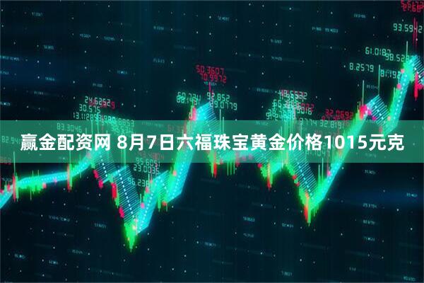 赢金配资网 8月7日六福珠宝黄金价格1015元克