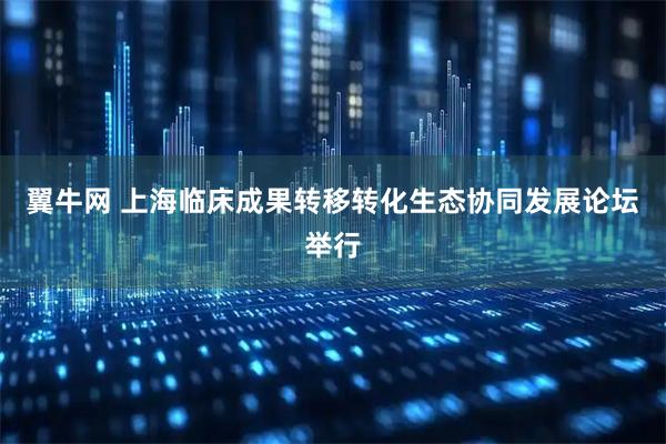 翼牛网 上海临床成果转移转化生态协同发展论坛举行