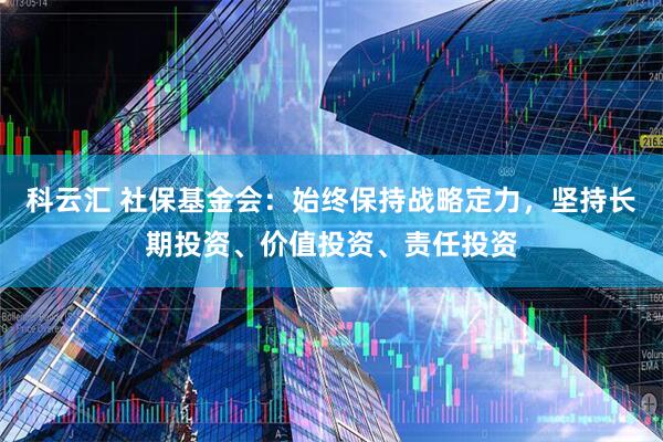 科云汇 社保基金会：始终保持战略定力，坚持长期投资、价值投资、责任投资