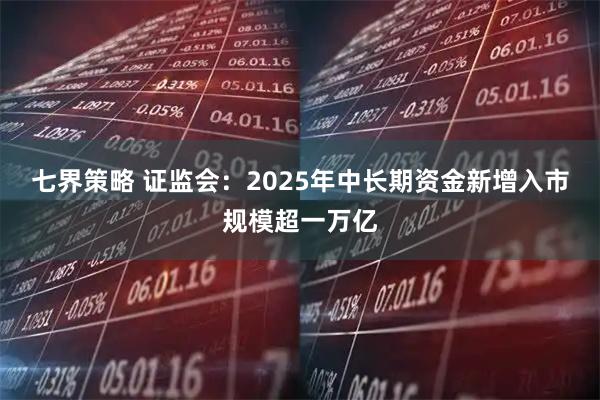 七界策略 证监会：2025年中长期资金新增入市规模超一万亿