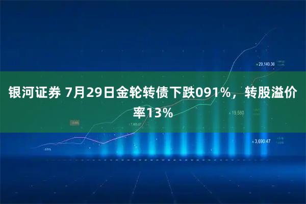 银河证券 7月29日金轮转债下跌091%，转股溢价率13%
