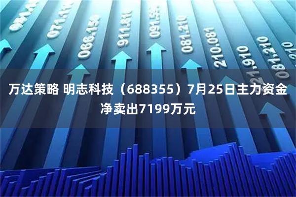 万达策略 明志科技（688355）7月25日主力资金净卖出7199万元