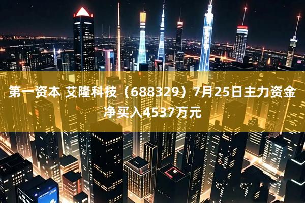 第一资本 艾隆科技（688329）7月25日主力资金净买入4537万元