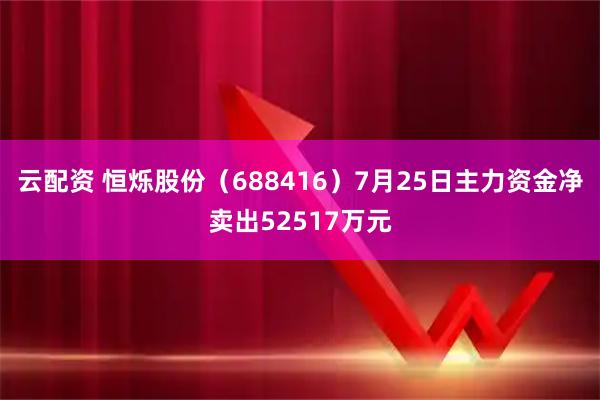云配资 恒烁股份（688416）7月25日主力资金净卖出52517万元