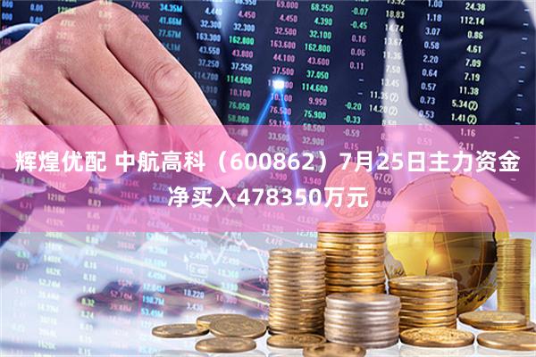 辉煌优配 中航高科（600862）7月25日主力资金净买入478350万元