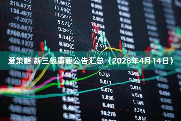 爱策略 新三板重要公告汇总（2026年4月14日）