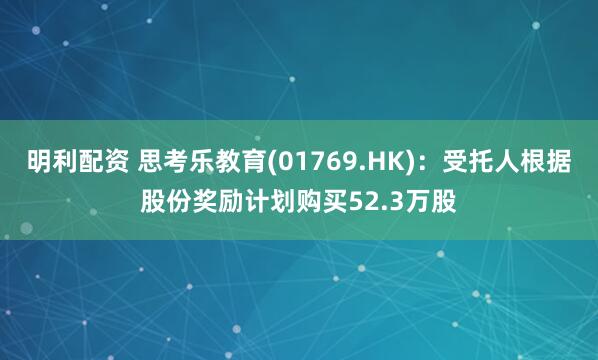 明利配资 思考乐教育(01769.HK)：受托人根据股份奖励计划购买52.3万股