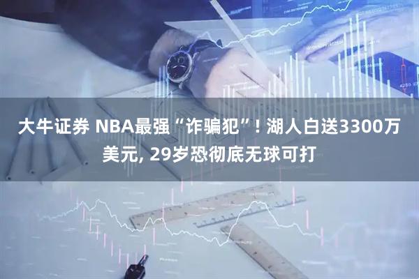 大牛证券 NBA最强“诈骗犯”! 湖人白送3300万美元, 29岁恐彻底无球可打