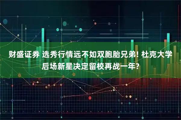 财盛证券 选秀行情远不如双胞胎兄弟! 杜克大学后场新星决定留校再战一年?