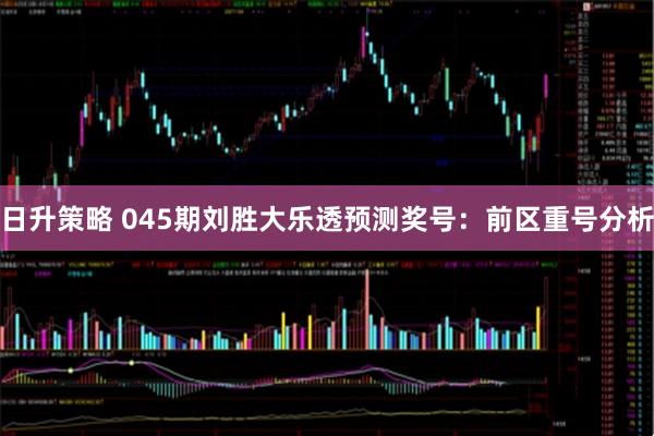 日升策略 045期刘胜大乐透预测奖号：前区重号分析
