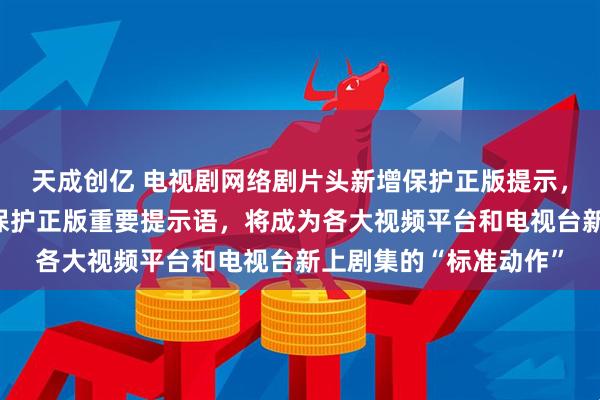 天成创亿 电视剧网络剧片头新增保护正版提示，中制协：在片头加注保护正版重要提示语，将成为各大视频平台和电视台新上剧集的“标准动作”