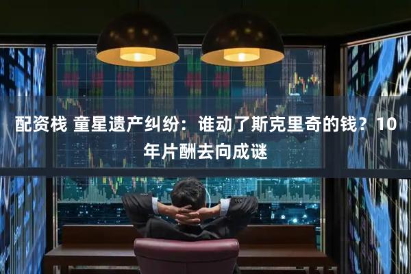 配资栈 童星遗产纠纷：谁动了斯克里奇的钱？10年片酬去向成谜