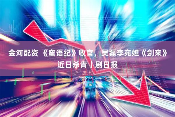 金河配资 《蜜语纪》收官，吴磊李宛妲《剑来》近日杀青丨剧日报