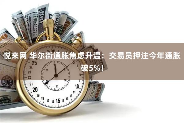 悦来网 华尔街通胀焦虑升温：交易员押注今年通胀破5%！