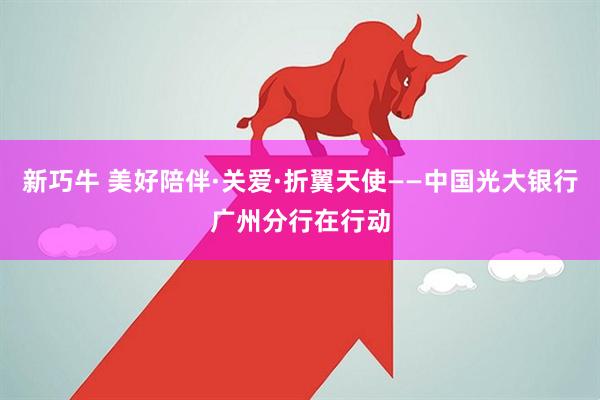 新巧牛 美好陪伴·关爱·折翼天使——中国光大银行广州分行在行动