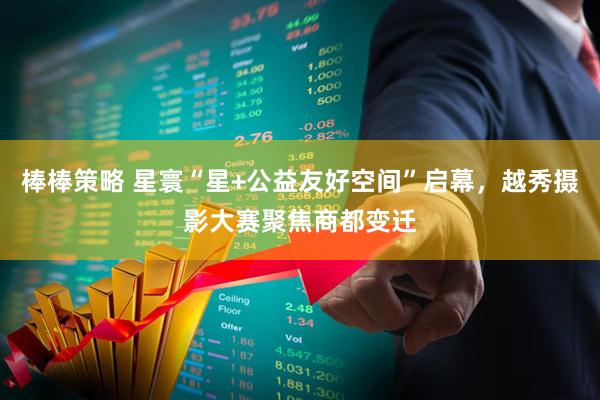 棒棒策略 星寰“星+公益友好空间”启幕，越秀摄影大赛聚焦商都变迁