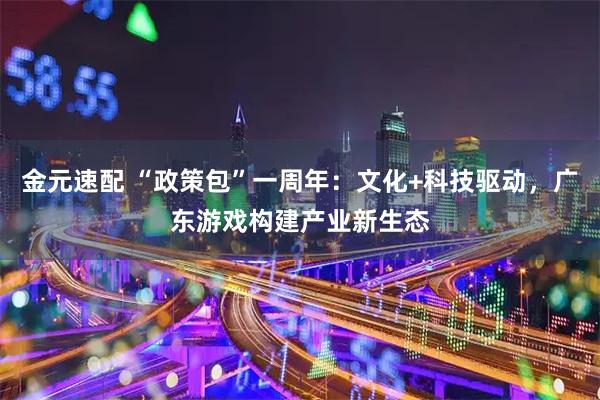 金元速配 “政策包”一周年：文化+科技驱动，广东游戏构建产业新生态