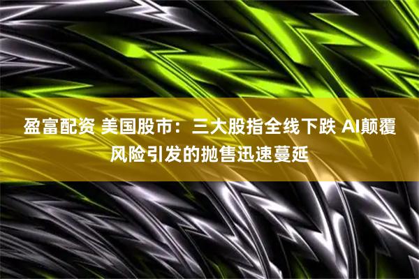 盈富配资 美国股市：三大股指全线下跌 AI颠覆风险引发的抛售迅速蔓延