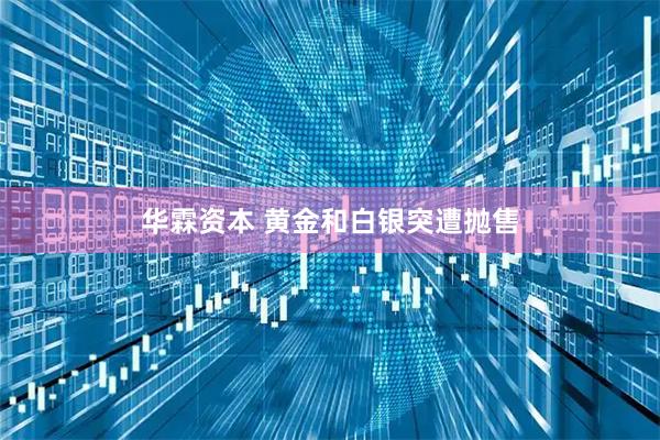 华霖资本 黄金和白银突遭抛售