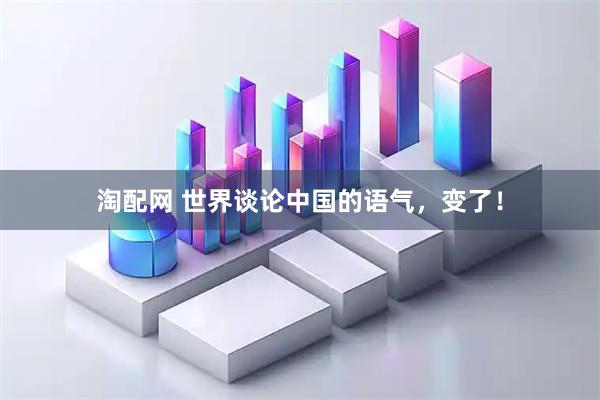 淘配网 世界谈论中国的语气，变了！