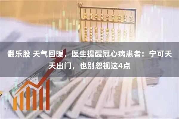 翻乐股 天气回暖，医生提醒冠心病患者：宁可天天出门，也别忽视这4点