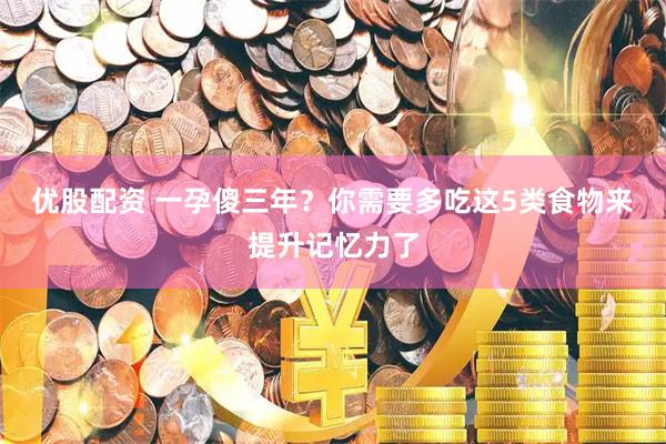 优股配资 一孕傻三年？你需要多吃这5类食物来提升记忆力了
