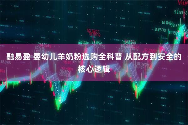 融易盈 婴幼儿羊奶粉选购全科普 从配方到安全的核心逻辑