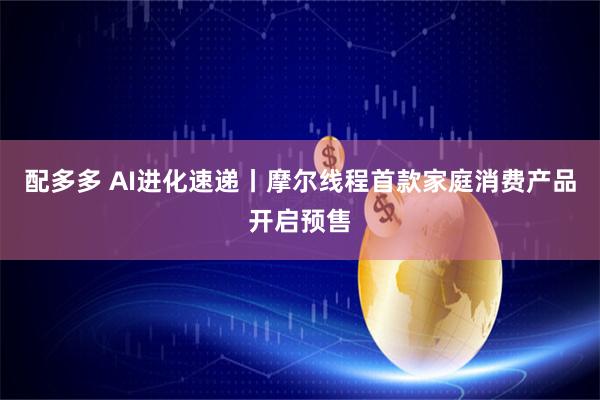 配多多 AI进化速递丨摩尔线程首款家庭消费产品开启预售