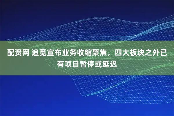 配资网 追觅宣布业务收缩聚焦，四大板块之外已有项目暂停或延迟