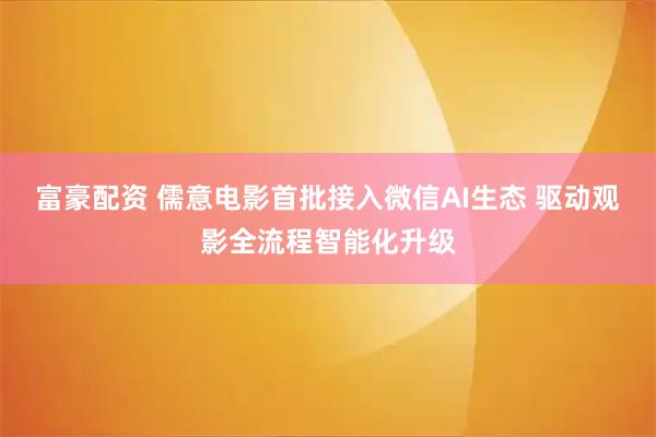 富豪配资 儒意电影首批接入微信AI生态 驱动观影全流程智能化升级
