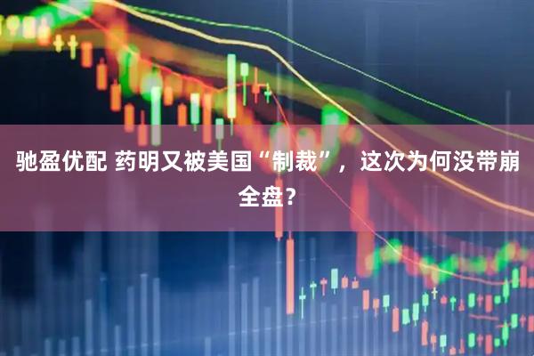 驰盈优配 药明又被美国“制裁”,这次为何没带崩全盘?
