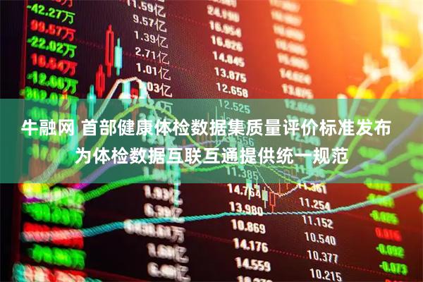 牛融网 首部健康体检数据集质量评价标准发布  为体检数据互联互通提供统一规范