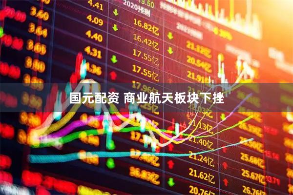 国元配资 商业航天板块下挫