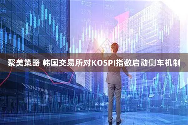 聚美策略 韩国交易所对KOSPI指数启动侧车机制