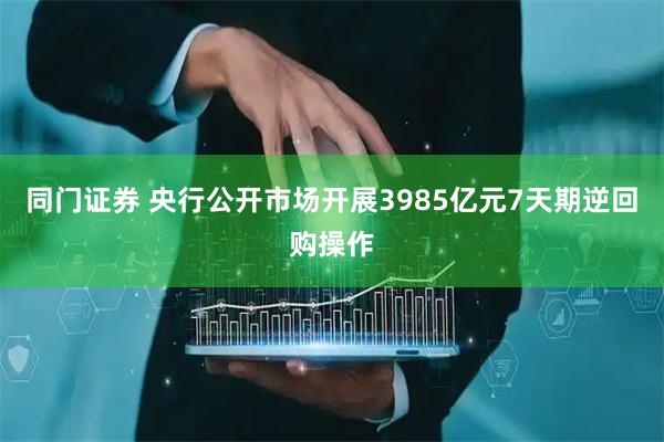 同门证券 央行公开市场开展3985亿元7天期逆回购操作
