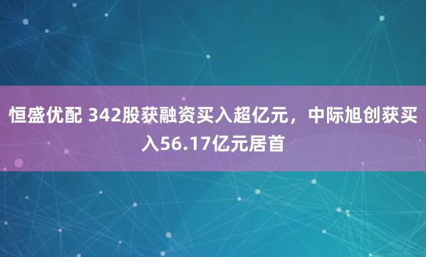 恒盛优配 342股获融资买入超亿元，中际旭创获买入56.17亿元居首