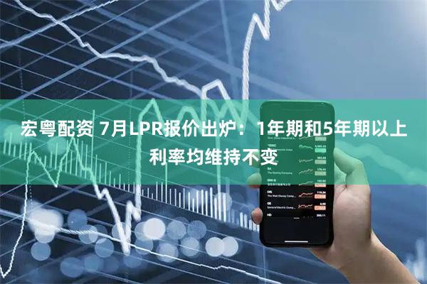 宏粤配资 7月LPR报价出炉：1年期和5年期以上利率均维持不变